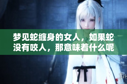梦见蛇缠身的女人，如果蛇没有咬人，那意味着什么呢