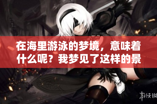 在海里游泳的梦境，意味着什么呢？我梦见了这样的景象。