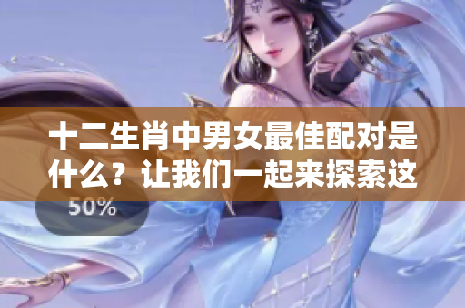 十二生肖中男女最佳配对是什么？让我们一起来探索这个有趣的话题！