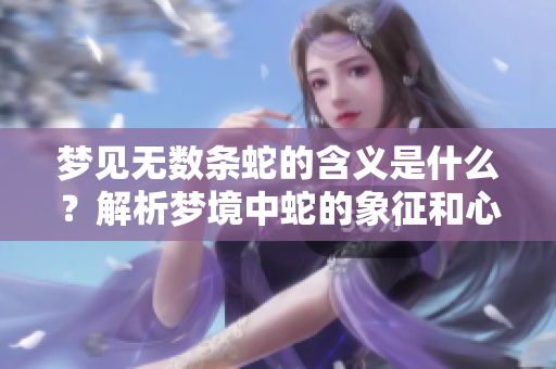 梦见无数条蛇的含义是什么？解析梦境中蛇的象征和心理暗示。