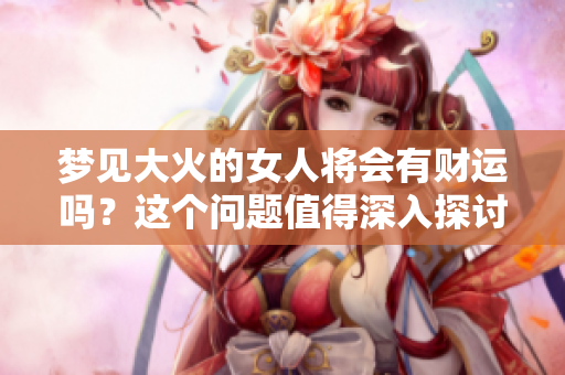 梦见大火的女人将会有财运吗？这个问题值得深入探讨一下。