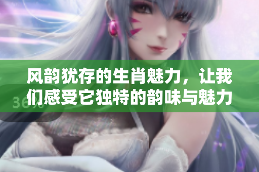 风韵犹存的生肖魅力，让我们感受它独特的韵味与魅力