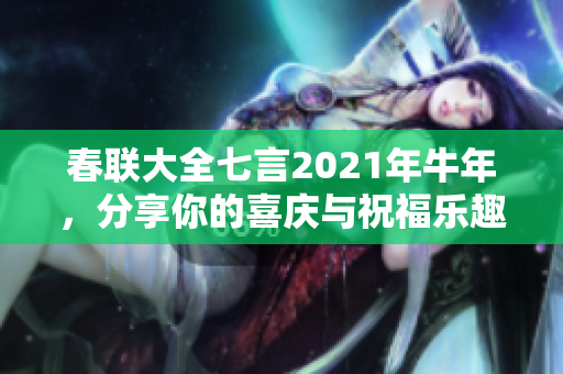 春联大全七言2021年牛年，分享你的喜庆与祝福乐趣