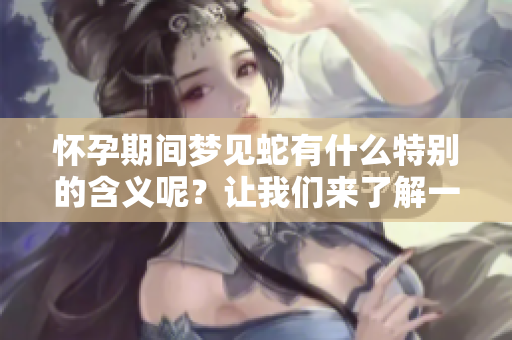 怀孕期间梦见蛇有什么特别的含义呢？让我们来了解一下相关的解释！