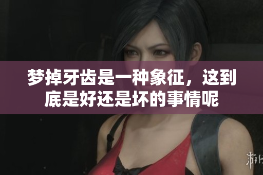 梦掉牙齿是一种象征，这到底是好还是坏的事情呢