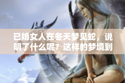 已婚女人在冬天梦见蛇，说明了什么呢？这样的梦境到底好不好呢？