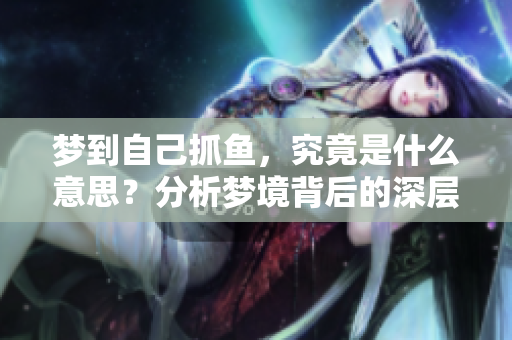 梦到自己抓鱼，究竟是什么意思？分析梦境背后的深层含义