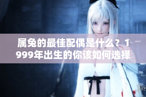 属兔的最佳配偶是什么？1999年出生的你该如何选择伴侣呢