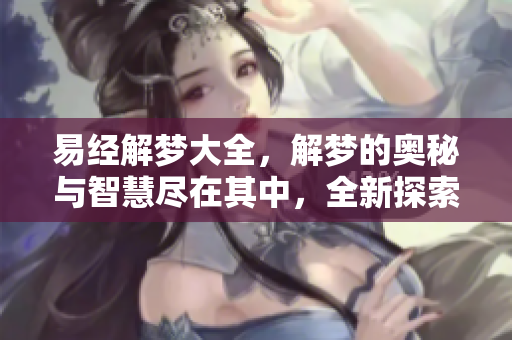 易经解梦大全，解梦的奥秘与智慧尽在其中，全新探索梦境的奥妙之旅