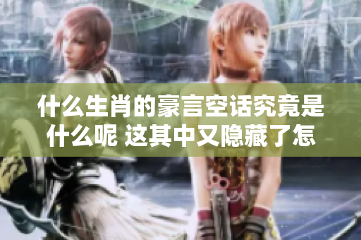 什么生肖的豪言空话究竟是什么呢 这其中又隐藏了怎样的含义呢