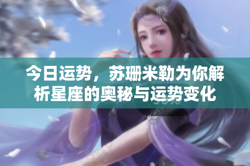 今日运势，苏珊米勒为你解析星座的奥秘与运势变化