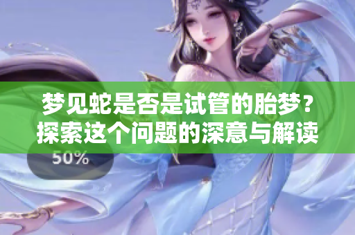 梦见蛇是否是试管的胎梦？探索这个问题的深意与解读