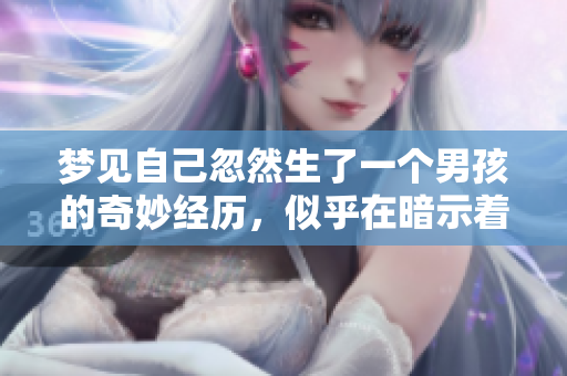 梦见自己忽然生了一个男孩的奇妙经历，似乎在暗示着什么特别的事情
