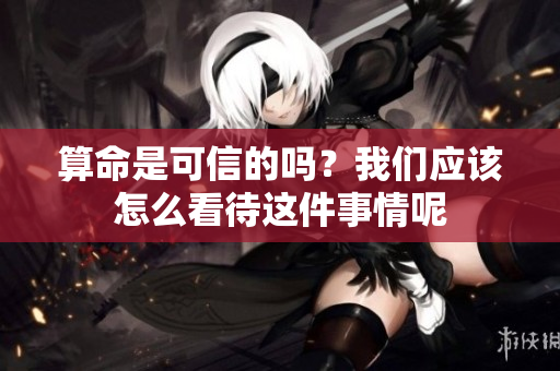 算命是可信的吗？我们应该怎么看待这件事情呢