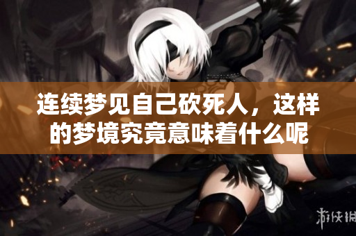 连续梦见自己砍死人，这样的梦境究竟意味着什么呢