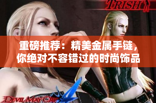 重磅推荐：精美金属手链，你绝对不容错过的时尚饰品