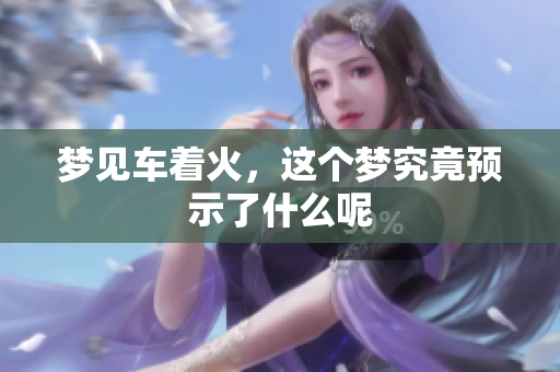 梦见车着火，这个梦究竟预示了什么呢