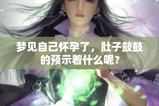 梦见自己怀孕了，肚子鼓鼓的预示着什么呢？
