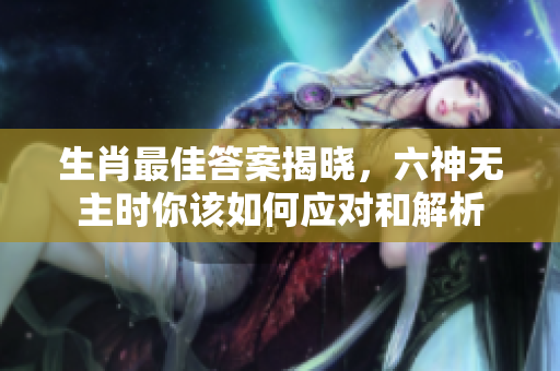 生肖最佳答案揭晓，六神无主时你该如何应对和解析