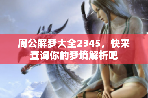 周公解梦大全2345，快来查询你的梦境解析吧