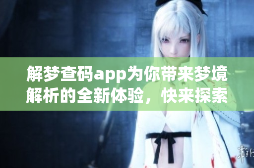 解梦查码app为你带来梦境解析的全新体验，快来探索你的梦吧！