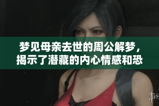 梦见母亲去世的周公解梦，揭示了潜藏的内心情感和恐惧