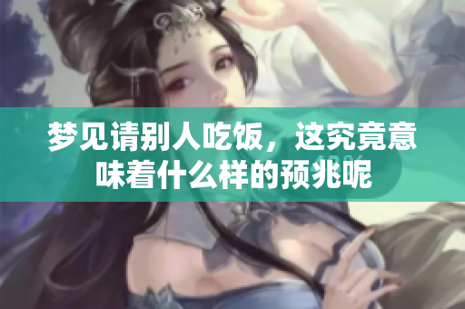 梦见请别人吃饭，这究竟意味着什么样的预兆呢