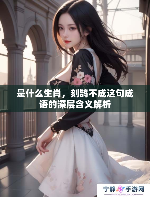 是什么生肖，刻鹄不成这句成语的深层含义解析