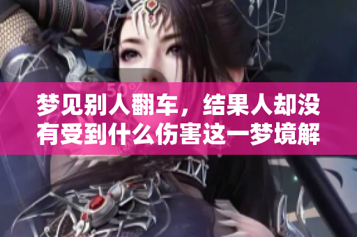 梦见别人翻车，结果人却没有受到什么伤害这一梦境解析