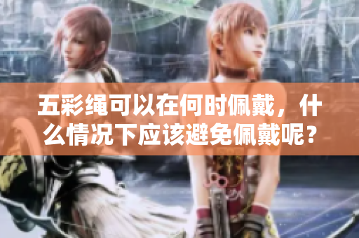 五彩绳可以在何时佩戴，什么情况下应该避免佩戴呢？