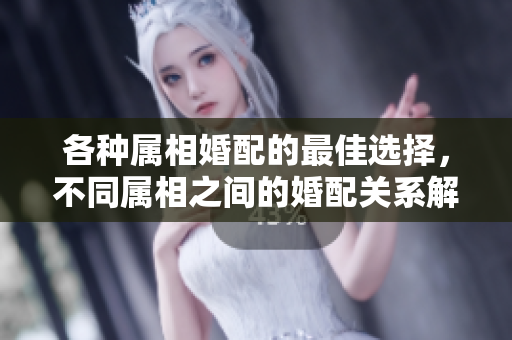 各种属相婚配的最佳选择，不同属相之间的婚配关系解析