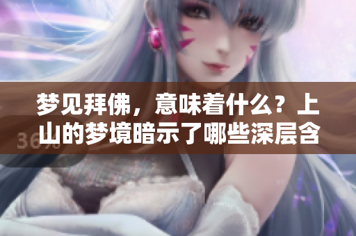 梦见拜佛，意味着什么？上山的梦境暗示了哪些深层含义呢？