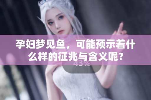 孕妇梦见鱼，可能预示着什么样的征兆与含义呢？