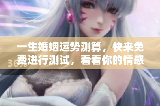 一生婚姻运势测算，快来免费进行测试，看看你的情感未来如何！