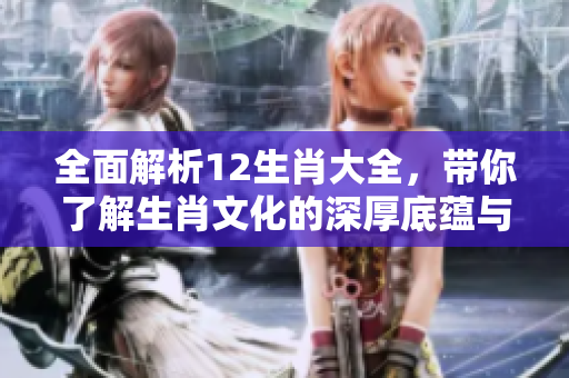 全面解析12生肖大全，带你了解生肖文化的深厚底蕴与魅力