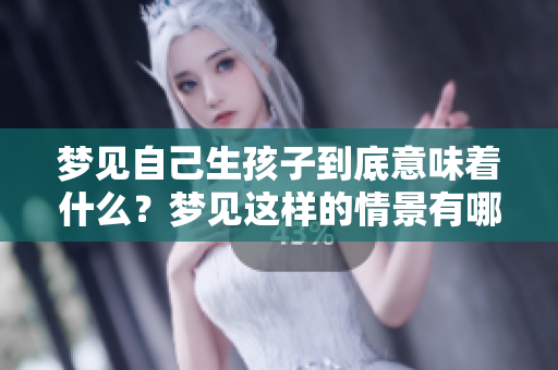 梦见自己生孩子到底意味着什么？梦见这样的情景有哪些潜在的含义呢？