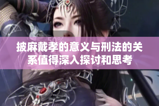 披麻戴孝的意义与刑法的关系值得深入探讨和思考