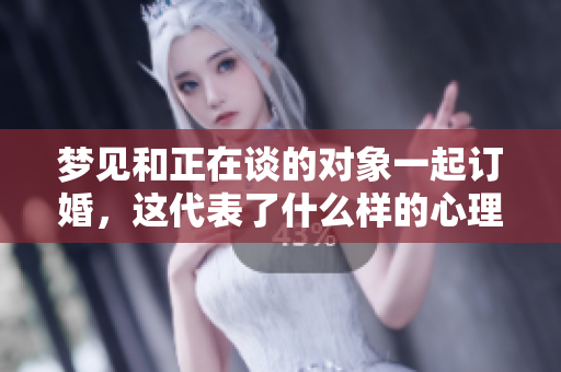 梦见和正在谈的对象一起订婚，这代表了什么样的心理暗示呢