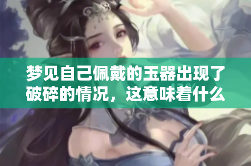 梦见自己佩戴的玉器出现了破碎的情况，这意味着什么呢