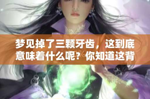 梦见掉了三颗牙齿，这到底意味着什么呢？你知道这背后隐藏的含义吗？
