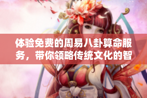 体验免费的周易八卦算命服务，带你领略传统文化的智慧与魅力