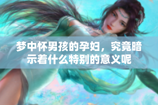 梦中怀男孩的孕妇，究竟暗示着什么特别的意义呢