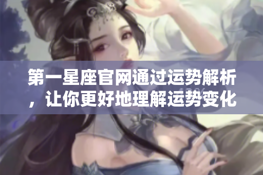 第一星座官网通过运势解析，让你更好地理解运势变化与人生走向