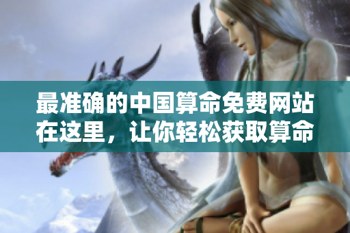 最准确的中国算命免费网站在这里，让你轻松获取算命结果！
