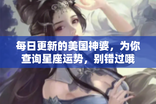 每日更新的美国神婆，为你查询星座运势，别错过哦
