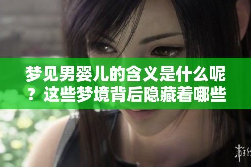 梦见男婴儿的含义是什么呢？这些梦境背后隐藏着哪些重要的信息呢？