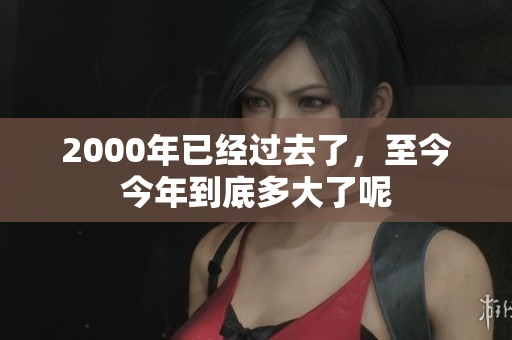2000年已经过去了，至今今年到底多大了呢