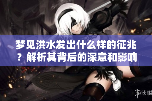 梦见洪水发出什么样的征兆？解析其背后的深意和影响。