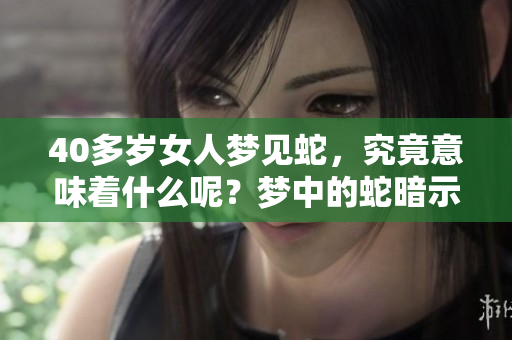 40多岁女人梦见蛇，究竟意味着什么呢？梦中的蛇暗示了什么？