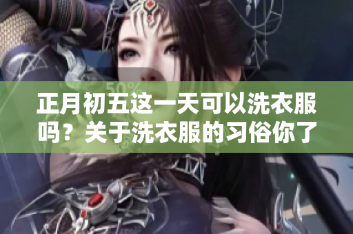正月初五这一天可以洗衣服吗？关于洗衣服的习俗你了解多少呢